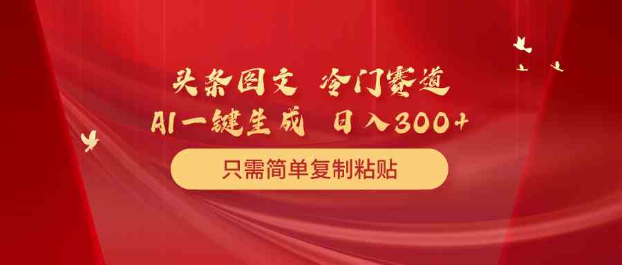 （10039期）头条图文 冷门赛道 只需简单复制粘贴 几分钟一条作品 日入300+-喃哩哩