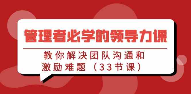（9124期）管理者必学的领导力课：教你解决团队沟通和激励难题（33节课）-喃哩哩