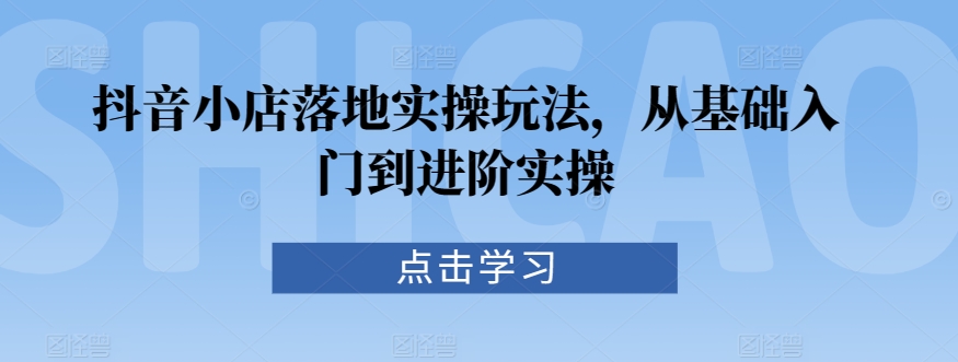 抖音小店落地实操玩法，从基础入门到进阶实操-喃哩哩