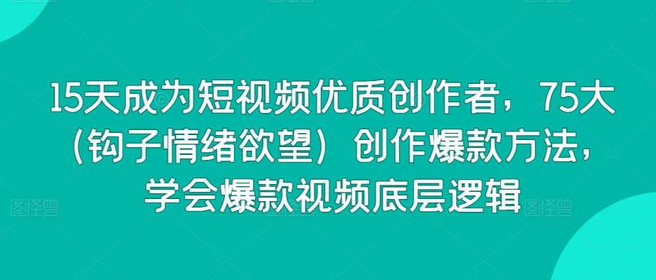 15天成为短视频优质创作者，75大（钩子情绪欲望）创作爆款方法，学会爆款视频底层逻辑-喃哩哩