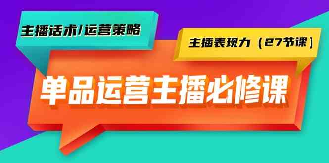 单品运营实操主播必修课：主播话术/运营策略/主播表现力（27节课）-喃哩哩