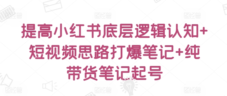 提高小红书底层逻辑认知+短视频思路打爆笔记+纯带货笔记起号-喃哩哩