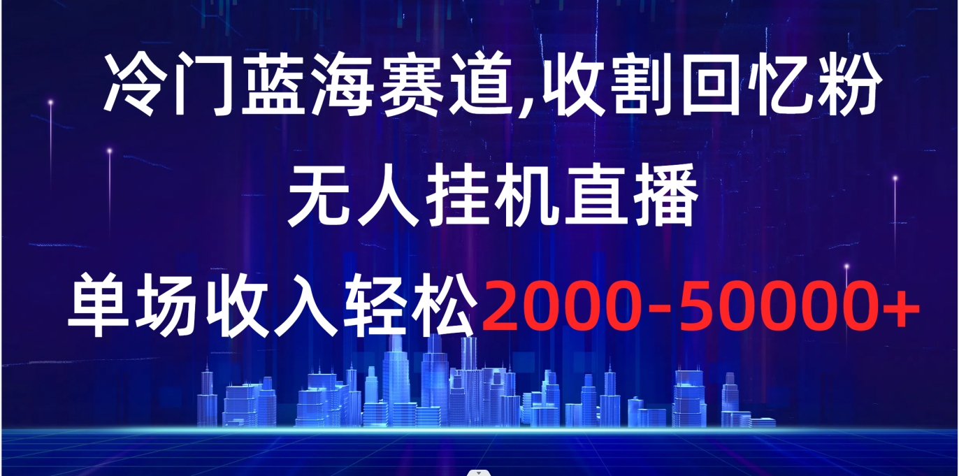 冷门蓝海赛道，收割回忆粉，无人挂机直播，单场收入轻松2000-5w+-喃哩哩