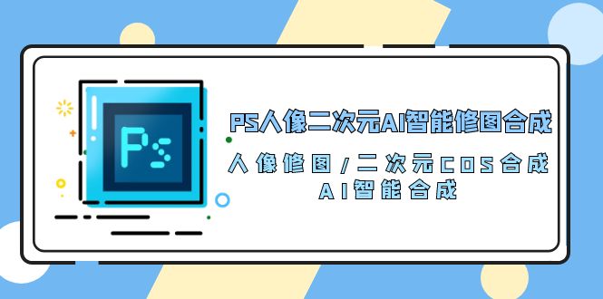 PS人像二次元AI智能修图 合成 人像修图/二次元 COS合成/AI 智能合成（119节完整版）-喃哩哩