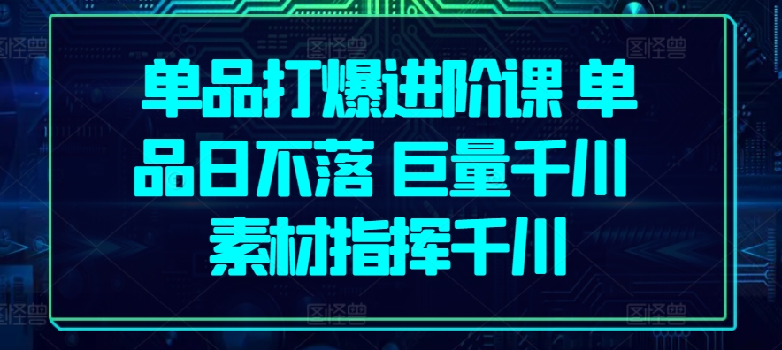 单品打爆进阶课 单品日不落 巨量千川 素材指挥千川-喃哩哩