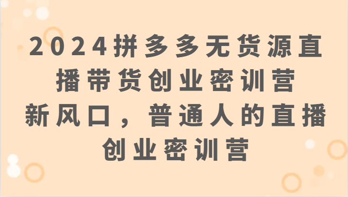 2024拼多多无货源直播带货创业密训营：新风口，普通人的直播创业密训营-喃哩哩