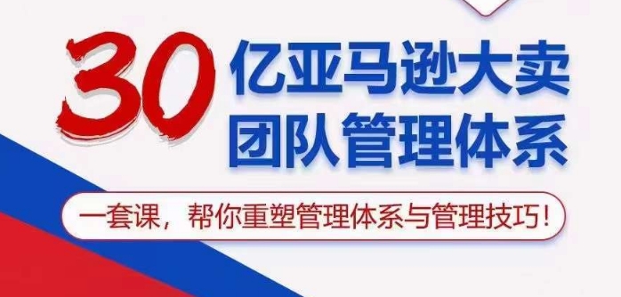 30亿亚马逊大卖团队管理体系，一套课帮你重塑管理体系与管理技巧-喃哩哩
