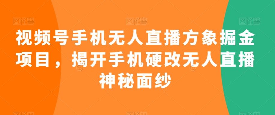 视频号手机无人直播方象掘金项目，揭开手机硬改无人直播神秘面纱-喃哩哩