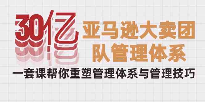 （10178期）30亿-亚马逊大卖团队管理体系，一套课帮你重塑管理体系与管理技巧-喃哩哩