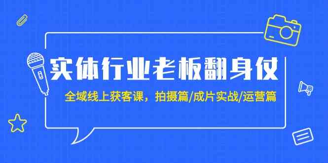实体行业老板翻身仗：全域线上获客课，拍摄篇/成片实战/运营篇（20节课）-喃哩哩