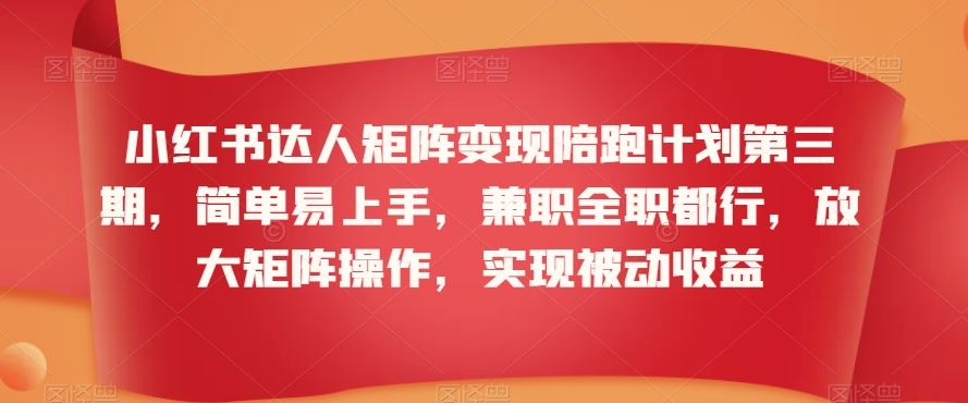 小红书达人矩阵变现陪跑计划第三期，简单易上手，兼职全职都行，放大矩阵操作，实现被动收益-喃哩哩