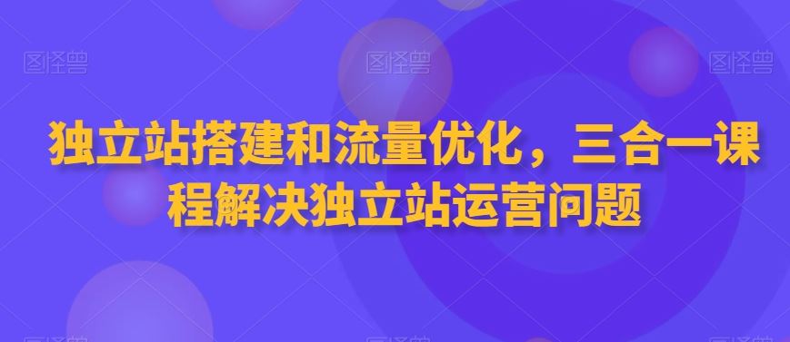 独立站搭建和流量优化，三合一课程解决独立站运营问题-喃哩哩