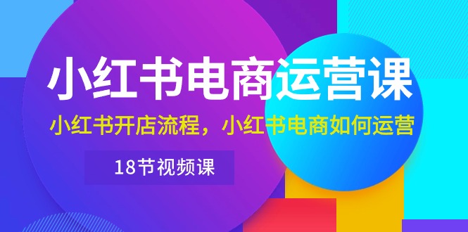 （10429期）小红书·电商运营课：小红书开店流程，小红书电商如何运营（18节视频课）-喃哩哩