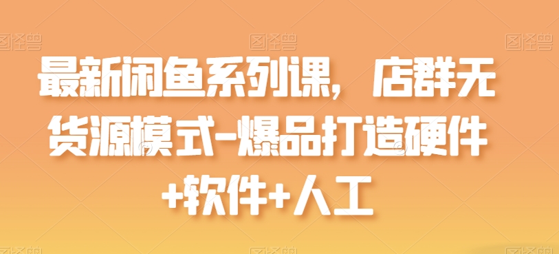 最新闲鱼系列课，店群无货源模式-爆品打造硬件+软件+人工-喃哩哩