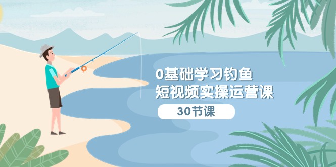 0基础学习钓鱼短视频实操运营课：认知篇/定位篇/工具篇/内容篇/运营篇-喃哩哩