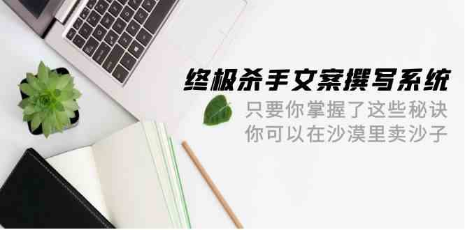（9928期）终极 杀手文案-撰写系统 只要你掌握了这些秘诀 你可以在沙漠里卖沙子-42节-喃哩哩