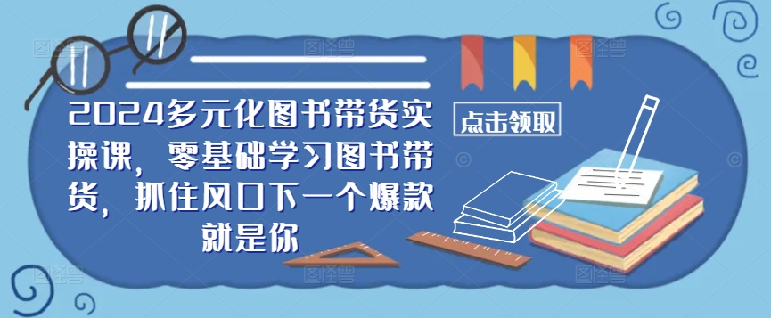 ​​2024多元化图书带货实操课，零基础学习图书带货，抓住风口下一个爆款就是你-喃哩哩
