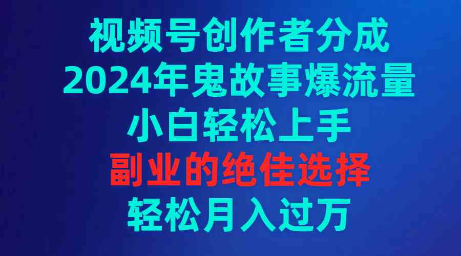 （9385期）视频号创作者分成，2024年鬼故事爆流量，小白轻松上手，副业的绝佳选择…-喃哩哩