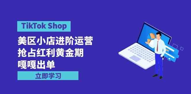 （9886期）TikTok Shop-美区小店进阶运营，抢占红利黄金期 嘎嘎出单（7节课）-喃哩哩