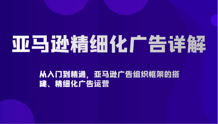 亚马逊精细化广告详解-从入门到精通，亚马逊广告组织框架的搭建、精细化广告运营-喃哩哩