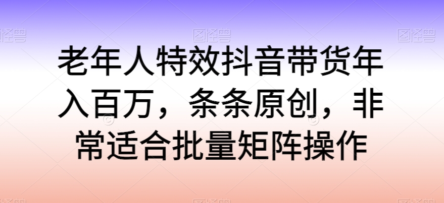 老年人特效抖音带货年入百万，条条原创，非常适合批量矩阵操作-喃哩哩