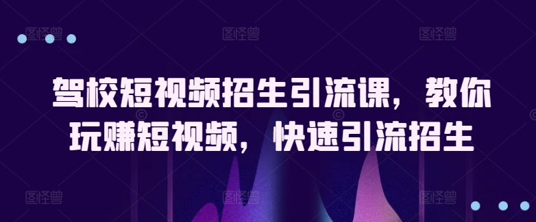 驾校短视频招生引流课，教你玩赚短视频，快速引流招生-喃哩哩