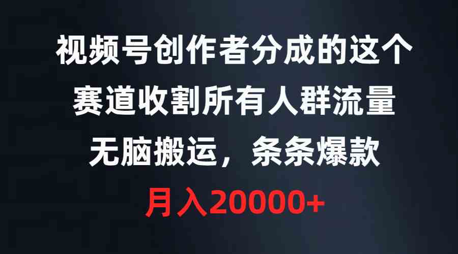 （9406期）视频号创作者分成的这个赛道，收割所有人群流量，无脑搬运，条条爆款，…-喃哩哩