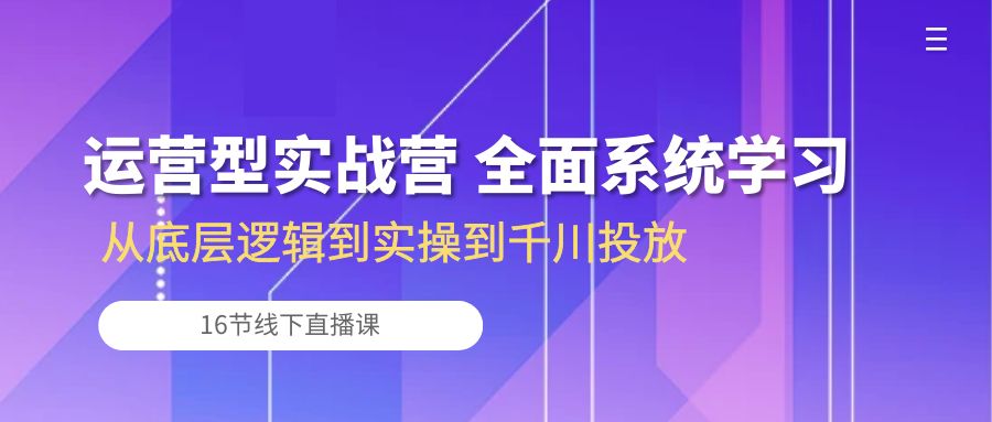 （10344期）运营型实战营 全面系统学习-从底层逻辑到实操到千川投放（16节线下直播课)-喃哩哩