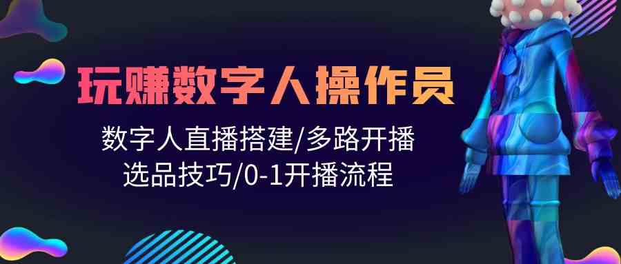 （10062期）人人都能玩赚数字人操作员 数字人直播搭建/多路开播/选品技巧/0-1开播流程-喃哩哩