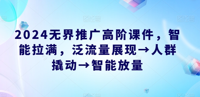 2024无界推广高阶课件，智能拉满，泛流量展现→人群撬动→智能放量-喃哩哩