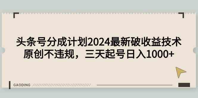 （9455期）头条号分成计划2024最新破收益技术，原创不违规，三天起号日入1000+-喃哩哩