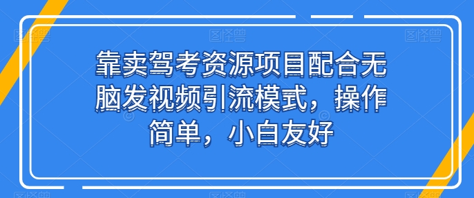 靠卖驾考资源项目配合无脑发视频引流模式，操作简单，小白友好-喃哩哩