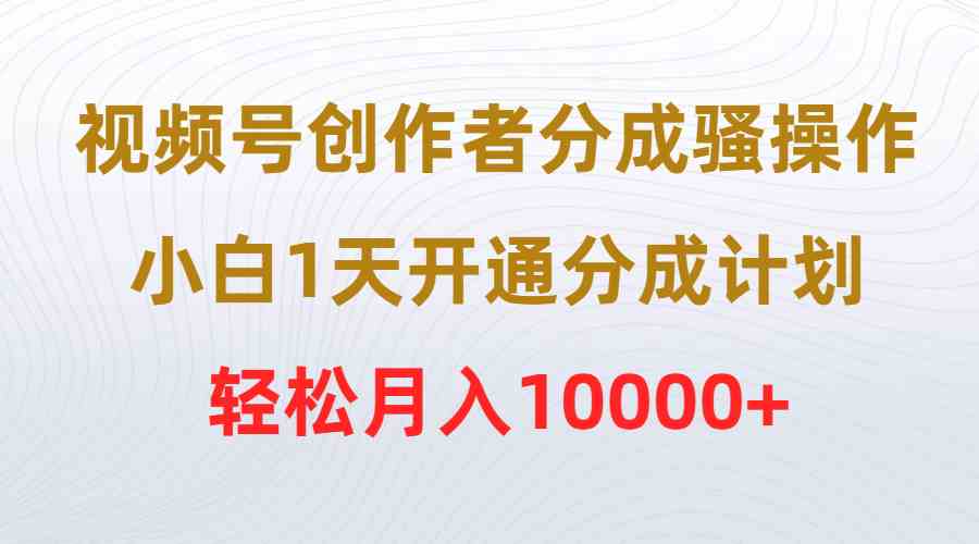 （9656期）视频号创作者分成骚操作，小白1天开通分成计划，轻松月入10000+-喃哩哩