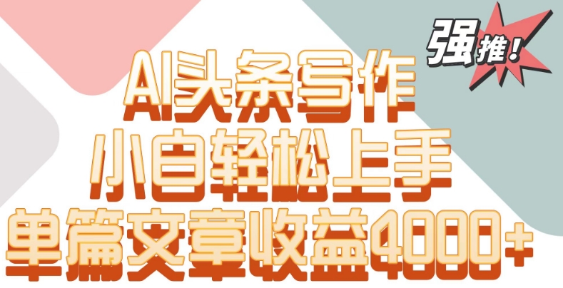 单片文章收益4000+！AI头条写作，小白轻松上手-喃哩哩