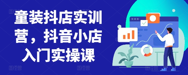 童装抖店实训营，抖音小店入门实操课-喃哩哩