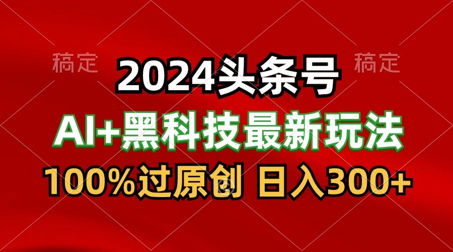 2024最新AI头条+黑科技猛撸收益，100%过原创，三天必起号，每天5分钟，月入1W+-喃哩哩