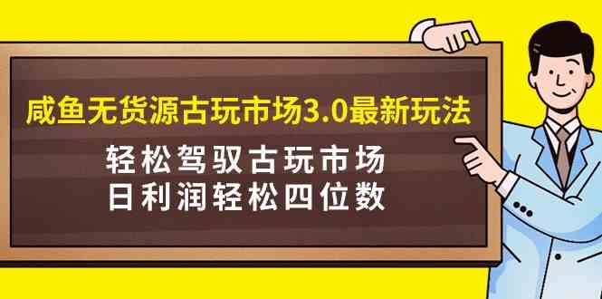 （9337期）咸鱼无货源古玩市场3.0最新玩法，轻松驾驭古玩市场，日利润轻松四位数！…-喃哩哩