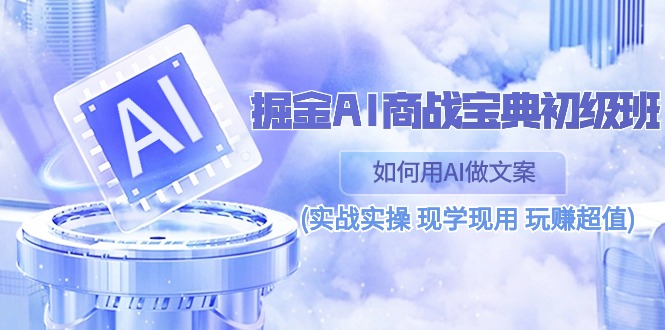 （10813期）掘金AI 商战 宝典 初级班：如何用AI做文案(实战实操 现学现用 玩赚超值)-喃哩哩