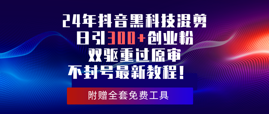 （10212期）24年抖音黑科技混剪日引300+创业粉，双驱重过原审不封号最新教程！-喃哩哩