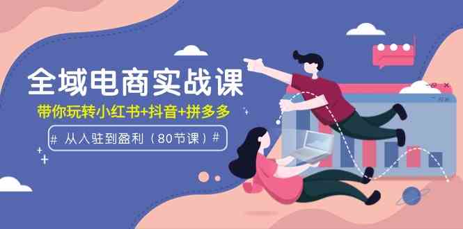 （9529期）全域电商实战课：从入驻到盈利，带你玩转小红书+抖音+拼多多（80节课）-喃哩哩
