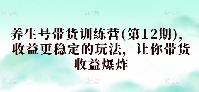 养生号带货训练营(第12期)，收益更稳定的玩法，让你带货收益爆炸-喃哩哩