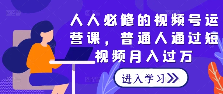 人人必修的视频号运营课，普通人通过短视频月入过万-喃哩哩