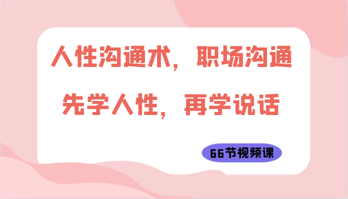 人性沟通术，职场沟通：先学人性，再学说话（66节视频课）-喃哩哩