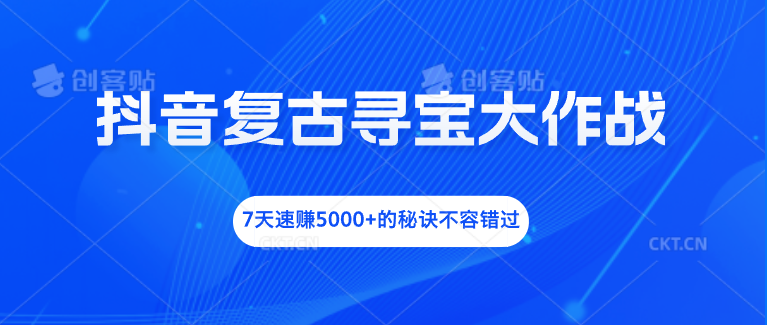抖音复古寻宝大作战，7天速赚5000+的秘诀不容错过-喃哩哩