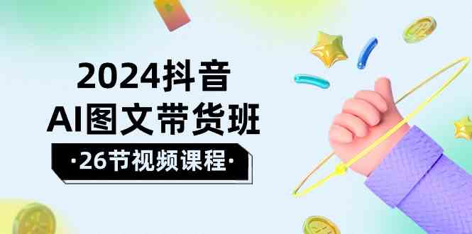 2024抖音AI图文带货班：在这个赛道上乘风破浪拿到好效果（26节课）-喃哩哩