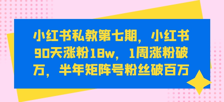 小红书私教第七期，小红书90天涨粉18w，1周涨粉破万，半年矩阵号粉丝破百万-喃哩哩
