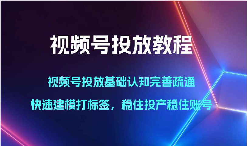 视频号投放教程-视频号投放基础认知完善疏通，快速建模打标签，稳住投产稳住账号-喃哩哩