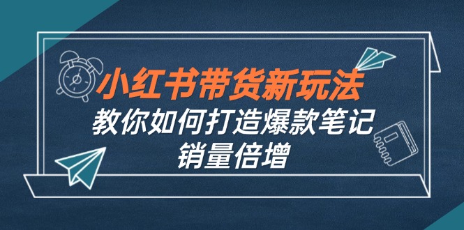 小红书带货新玩法【9月课程】教你如何打造爆款笔记，销量倍增(无水印-喃哩哩