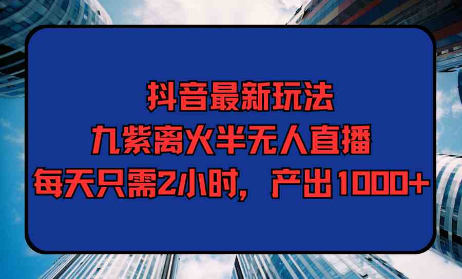 （9619期）抖音最新玩法，九紫离火半无人直播，每天只需2小时，产出1000+-喃哩哩
