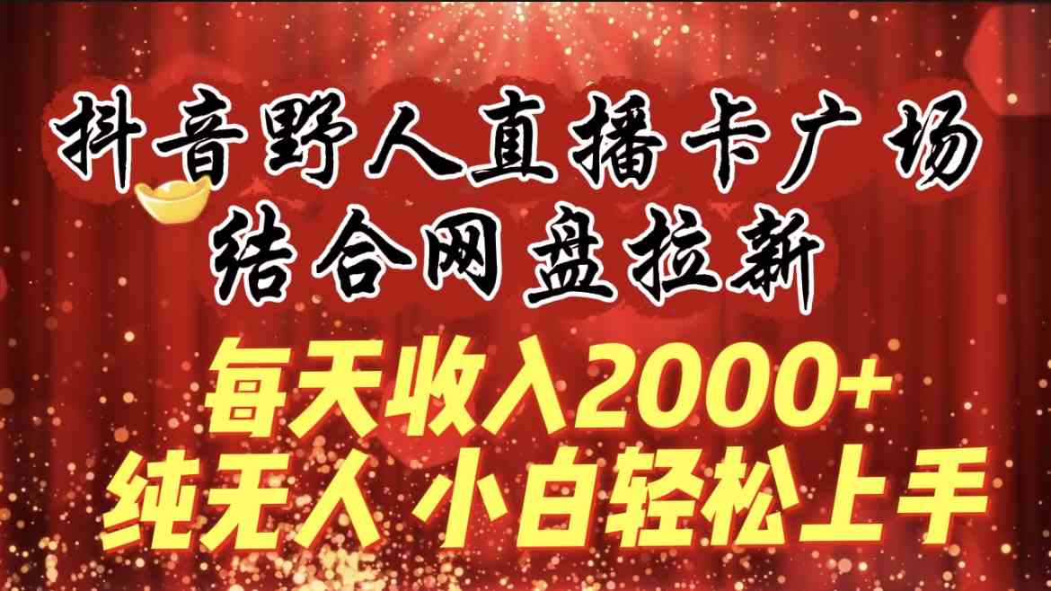 （9504期）每天收入2000+，抖音野人直播卡广场，结合网盘拉新，纯无人，小白轻松上手-喃哩哩